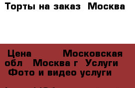 Торты на заказ. Москва.  › Цена ­ 800 - Московская обл., Москва г. Услуги » Фото и видео услуги   